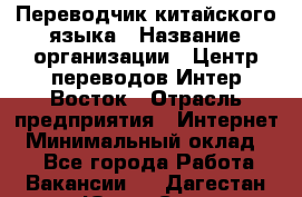 Переводчик китайского языка › Название организации ­ Центр переводов Интер-Восток › Отрасль предприятия ­ Интернет › Минимальный оклад ­ 1 - Все города Работа » Вакансии   . Дагестан респ.,Южно-Сухокумск г.